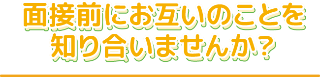 面接前にお互いのことを知り合いませんか？