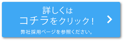 詳しくはコチラをクリック！
          弊社採用ページを参照ください。